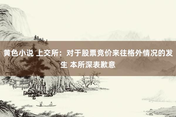 黄色小说 上交所：对于股票竞价来往格外情况的发生 本所深表歉意