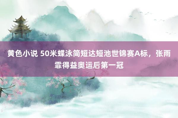 黄色小说 50米蝶泳简短达短池世锦赛A标，张雨霏得益奥运后第一冠