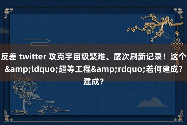 反差 twitter 攻克宇宙级繁难、屡次刷新记录！这个&ldquo;超等工程&rdquo;若何建成？