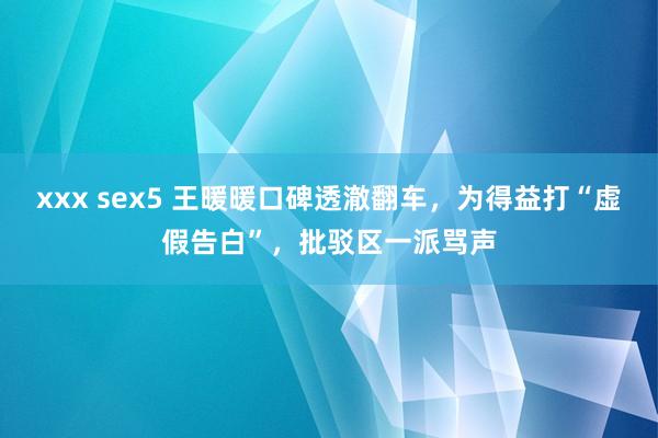 xxx sex5 王暖暖口碑透澈翻车，为得益打“虚假告白”，批驳区一派骂声