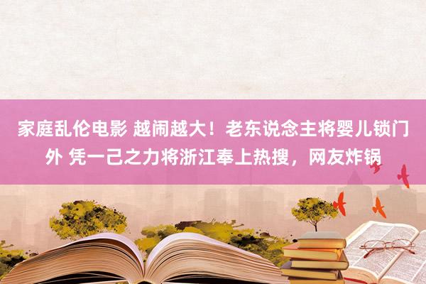 家庭乱伦电影 越闹越大！老东说念主将婴儿锁门外 凭一己之力将浙江奉上热搜，网友炸锅