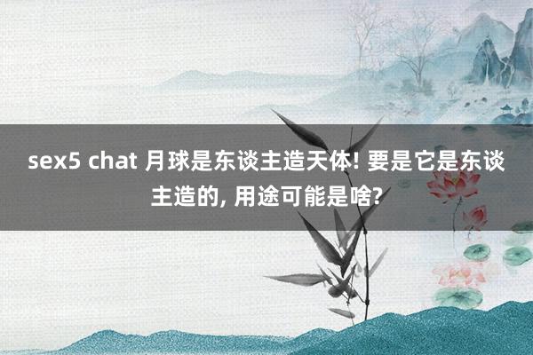 sex5 chat 月球是东谈主造天体! 要是它是东谈主造的， 用途可能是啥?