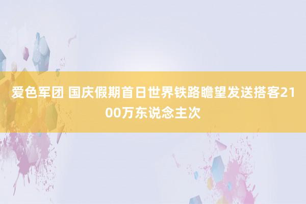 爱色军团 国庆假期首日世界铁路瞻望发送搭客2100万东说念主次