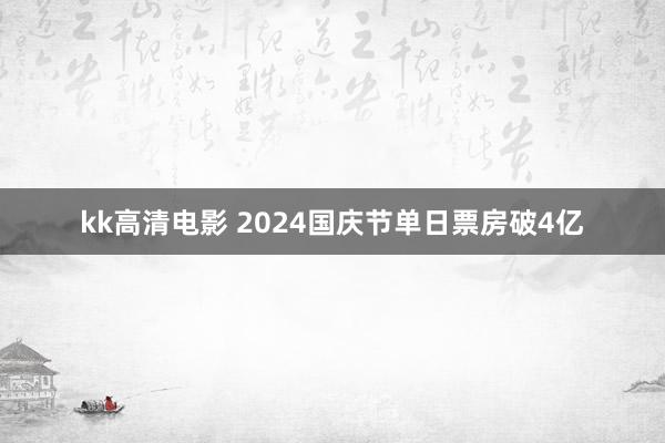 kk高清电影 2024国庆节单日票房破4亿