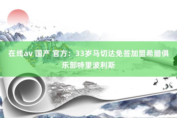 在线av 国产 官方：33岁马切达免签加盟希腊俱乐部特里波利斯