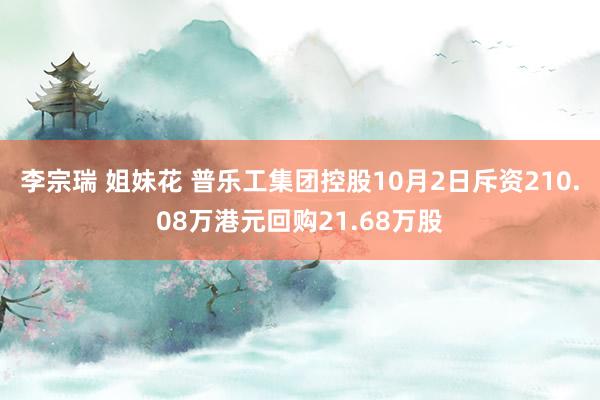 李宗瑞 姐妹花 普乐工集团控股10月2日斥资210.08万港元回购21.68万股