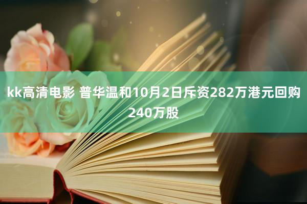 kk高清电影 普华温和10月2日斥资282万港元回购240万股