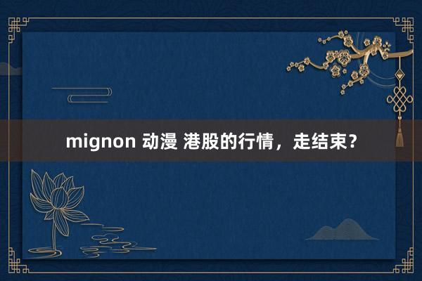 mignon 动漫 港股的行情，走结束？