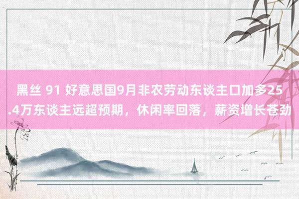 黑丝 91 好意思国9月非农劳动东谈主口加多25.4万东谈主远超预期，休闲率回落，薪资增长苍劲