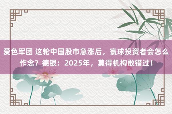 爱色军团 这轮中国股市急涨后，寰球投资者会怎么作念？德银：2025年，莫得机构敢错过！