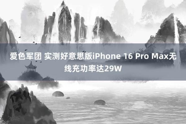 爱色军团 实测好意思版iPhone 16 Pro Max无线充功率达29W