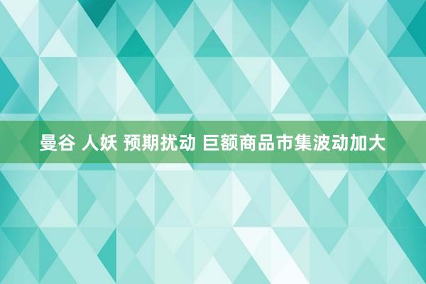 曼谷 人妖 预期扰动 巨额商品市集波动加大