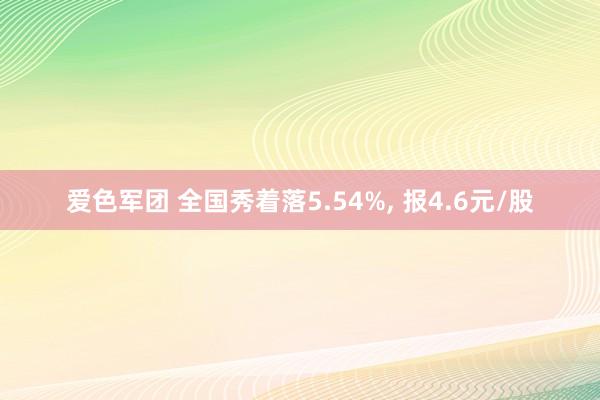 爱色军团 全国秀着落5.54%， 报4.6元/股