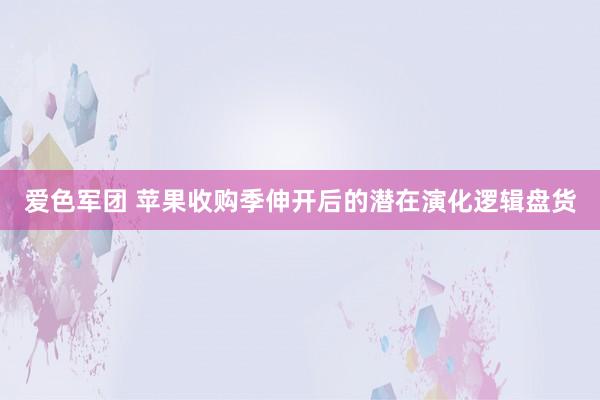 爱色军团 苹果收购季伸开后的潜在演化逻辑盘货