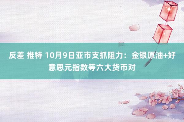 反差 推特 10月9日亚市支抓阻力：金银原油+好意思元指数等六大货币对