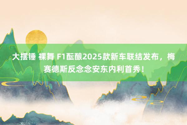 大摆锤 裸舞 F1酝酿2025款新车联结发布，梅赛德斯反念念安东内利首秀！