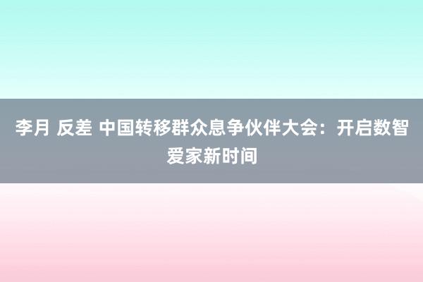 李月 反差 中国转移群众息争伙伴大会：开启数智爱家新时间