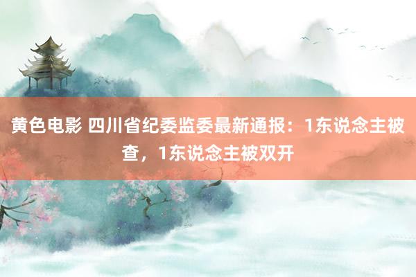 黄色电影 四川省纪委监委最新通报：1东说念主被查，1东说念主被双开