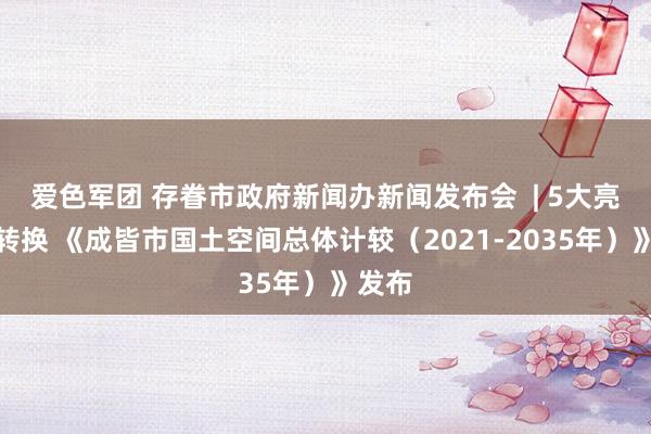 爱色军团 存眷市政府新闻办新闻发布会  | 5大亮点与转换 《成皆市国土空间总体计较（2021-2035年）》发布