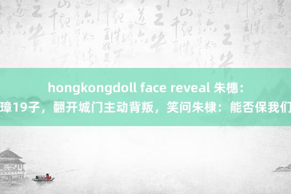 hongkongdoll face reveal 朱橞：朱元璋19子，翻开城门主动背叛，笑问朱棣：能否保我们吉祥