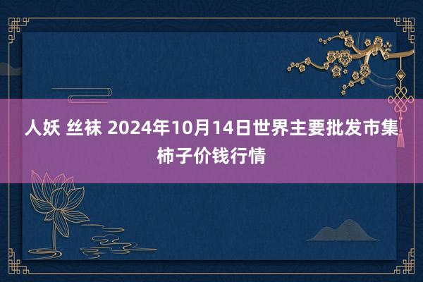 人妖 丝袜 2024年10月14日世界主要批发市集柿子价钱行情