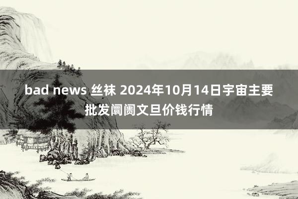 bad news 丝袜 2024年10月14日宇宙主要批发阛阓文旦价钱行情