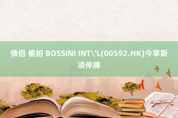 情侣 偷拍 BOSSINI INT'L(00592.HK)今早斯须停牌