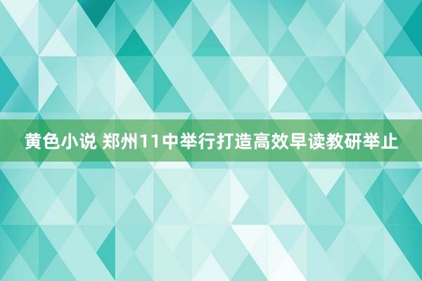 黄色小说 郑州11中举行打造高效早读教研举止