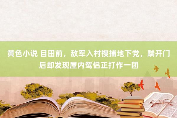 黄色小说 目田前，敌军入村搜捕地下党，踹开门后却发现屋内鸳侣正打作一团