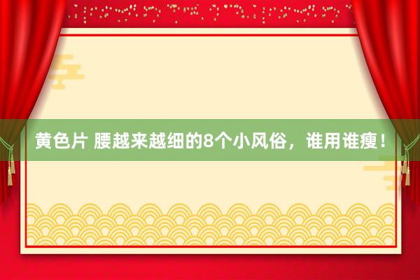 黄色片 腰越来越细的8个小风俗，谁用谁瘦！