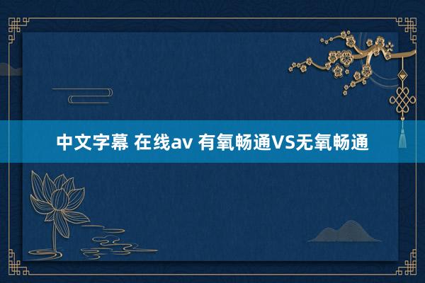 中文字幕 在线av 有氧畅通VS无氧畅通