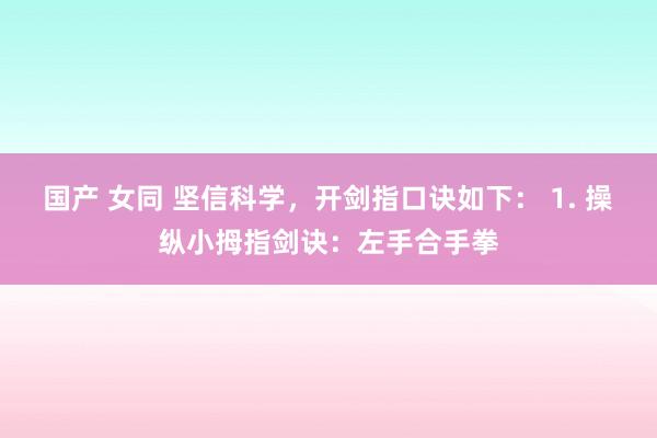 国产 女同 坚信科学，开剑指口诀如下： 1. 操纵小拇指剑诀：左手合手拳