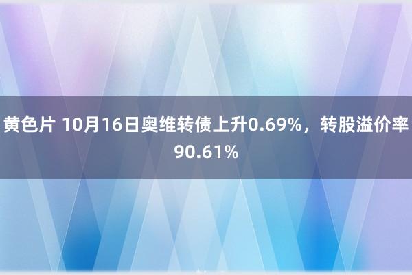 黄色片 10月16日奥维转债上升0.69%，转股溢价率90.61%