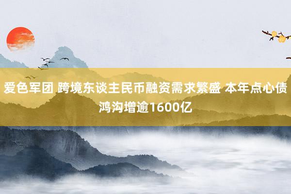 爱色军团 跨境东谈主民币融资需求繁盛 本年点心债鸿沟增逾1600亿