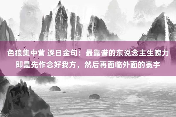 色狼集中营 逐日金句：最靠谱的东说念主生魄力即是先作念好我方，然后再面临外面的寰宇