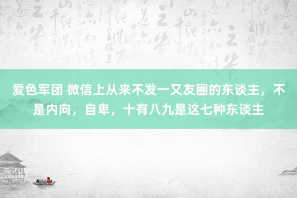 爱色军团 微信上从来不发一又友圈的东谈主，不是内向，自卑，十有八九是这七种东谈主