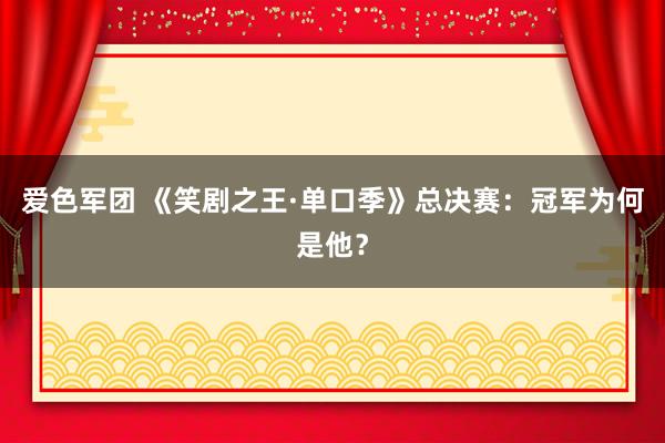 爱色军团 《笑剧之王·单口季》总决赛：冠军为何是他？