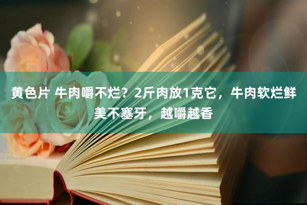 黄色片 牛肉嚼不烂？2斤肉放1克它，牛肉软烂鲜美不塞牙，越嚼越香