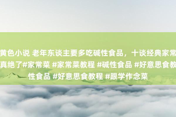 黄色小说 老年东谈主要多吃碱性食品，十谈经典家常菜，临了一起果真绝了#家常菜 #家常菜教程 #碱性食品 #好意思食教程 #跟学作念菜