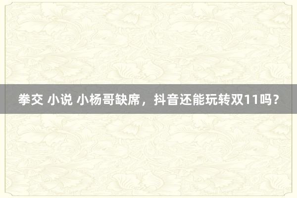 拳交 小说 小杨哥缺席，抖音还能玩转双11吗？