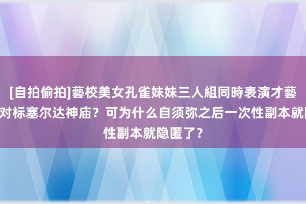 [自拍偷拍]藝校美女孔雀妹妹三人組同時表演才藝 秘境是对标塞尔达神庙？可为什么自须弥之后一次性副本就隐匿了？