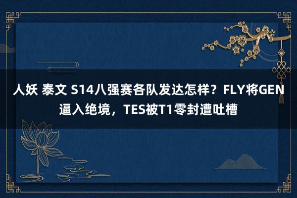 人妖 泰文 S14八强赛各队发达怎样？FLY将GEN逼入绝境，TES被T1零封遭吐槽