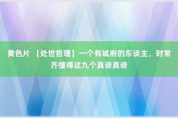 黄色片 【处世哲理】一个有城府的东谈主，时常齐懂得这九个真谛真谛