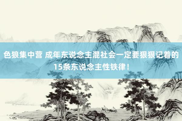 色狼集中营 成年东说念主混社会一定要狠狠记着的15条东说念主性铁律！