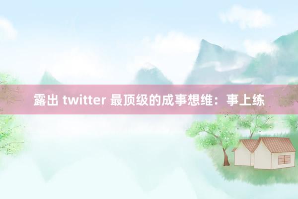 露出 twitter 最顶级的成事想维：事上练