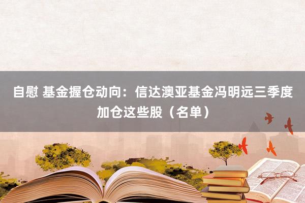 自慰 基金握仓动向：信达澳亚基金冯明远三季度加仓这些股（名单）