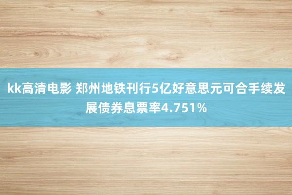 kk高清电影 郑州地铁刊行5亿好意思元可合手续发展债券息票率4.751%