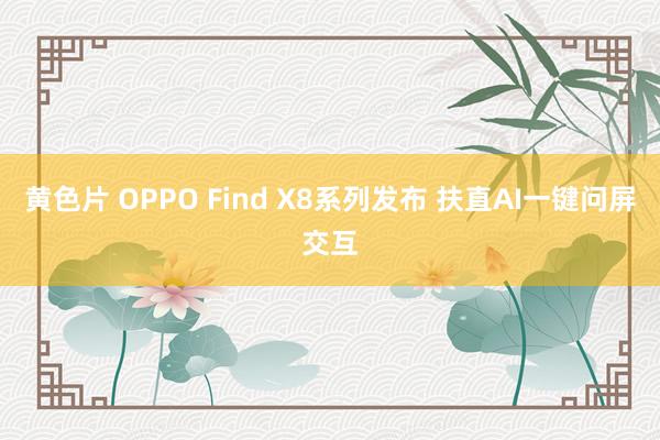 黄色片 OPPO Find X8系列发布 扶直AI一键问屏交互