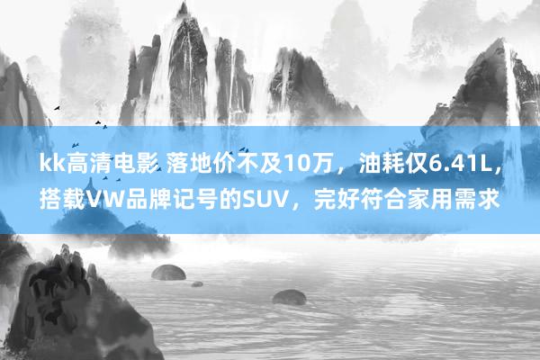 kk高清电影 落地价不及10万，油耗仅6.41L，搭载VW品牌记号的SUV，完好符合家用需求