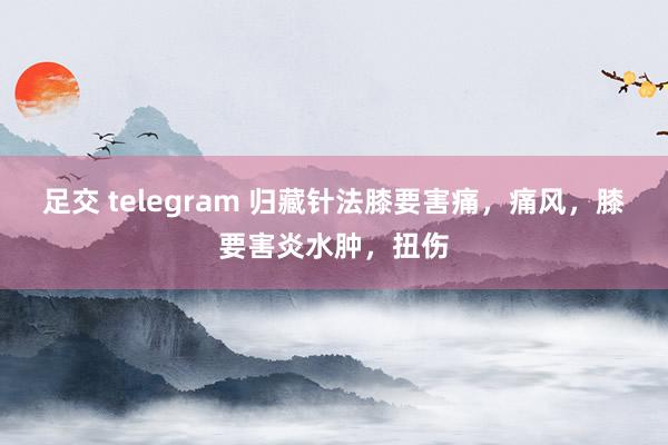 足交 telegram 归藏针法膝要害痛，痛风，膝要害炎水肿，扭伤